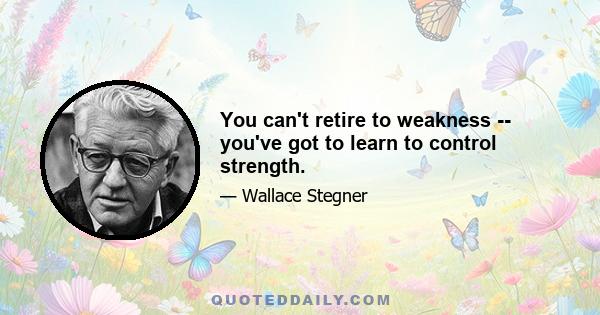 You can't retire to weakness -- you've got to learn to control strength.