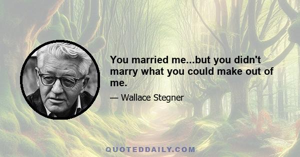 You married me...but you didn't marry what you could make out of me.