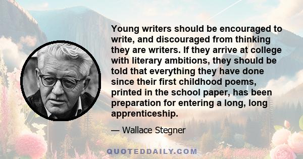 Young writers should be encouraged to write, and discouraged from thinking they are writers. If they arrive at college with literary ambitions, they should be told that everything they have done since their first