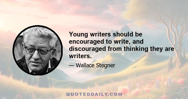 Young writers should be encouraged to write, and discouraged from thinking they are writers.