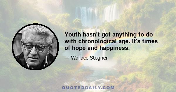 Youth hasn't got anything to do with chronological age. It's times of hope and happiness.