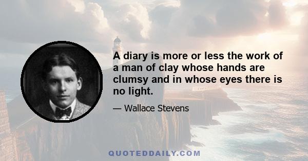 A diary is more or less the work of a man of clay whose hands are clumsy and in whose eyes there is no light.