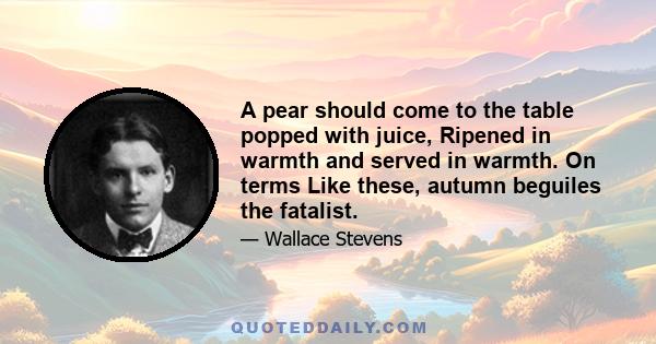 A pear should come to the table popped with juice, Ripened in warmth and served in warmth. On terms Like these, autumn beguiles the fatalist.