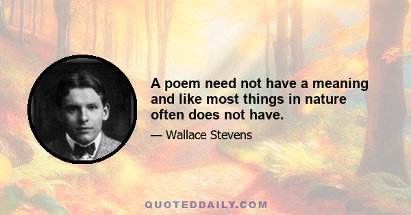 A poem need not have a meaning and like most things in nature often does not have.