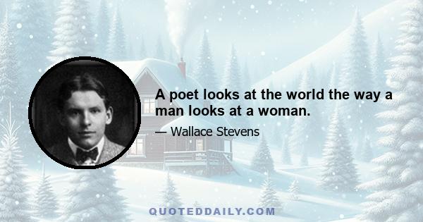 A poet looks at the world the way a man looks at a woman.