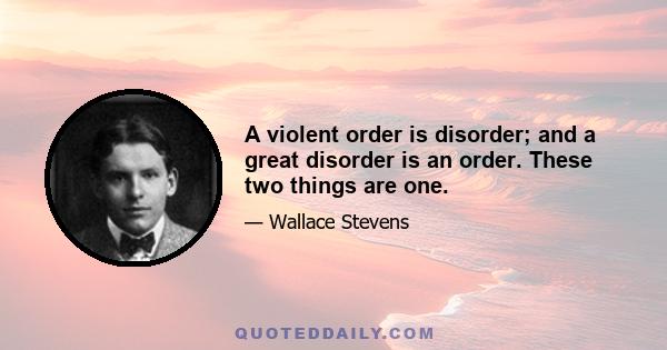 A violent order is disorder; and a great disorder is an order. These two things are one.