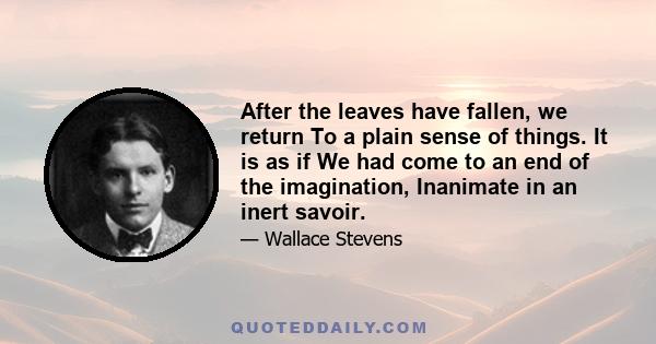 After the leaves have fallen, we return To a plain sense of things. It is as if We had come to an end of the imagination, Inanimate in an inert savoir.