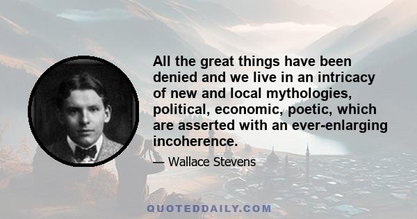 All the great things have been denied and we live in an intricacy of new and local mythologies, political, economic, poetic, which are asserted with an ever-enlarging incoherence.