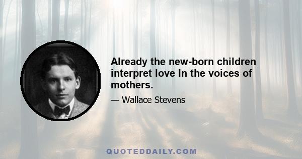 Already the new-born children interpret love In the voices of mothers.