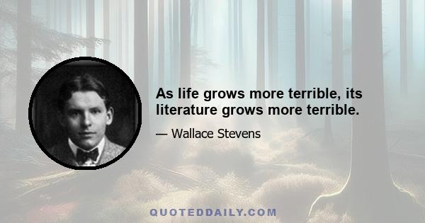 As life grows more terrible, its literature grows more terrible.