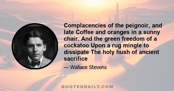 Complacencies of the peignoir, and late Coffee and oranges in a sunny chair. And the green freedom of a cockatoo Upon a rug mingle to dissipate The holy hush of ancient sacrifice