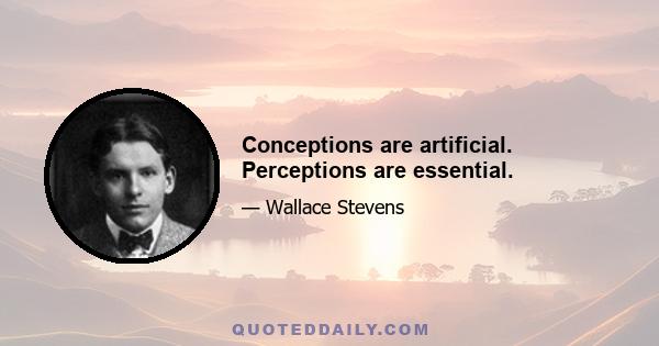 Conceptions are artificial. Perceptions are essential.