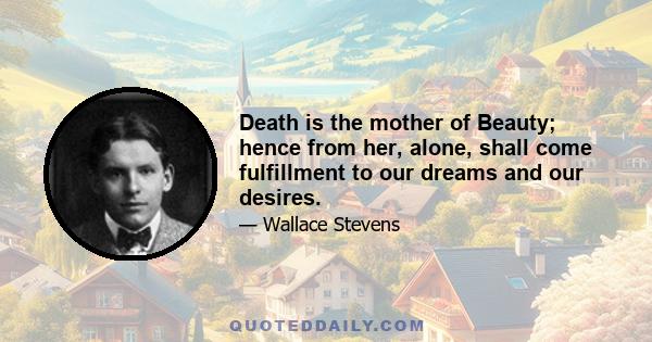 Death is the mother of Beauty; hence from her, alone, shall come fulfillment to our dreams and our desires.