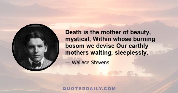 Death is the mother of beauty, mystical, Within whose burning bosom we devise Our earthly mothers waiting, sleeplessly.