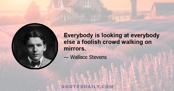 Everybody is looking at everybody else a foolish crowd walking on mirrors.