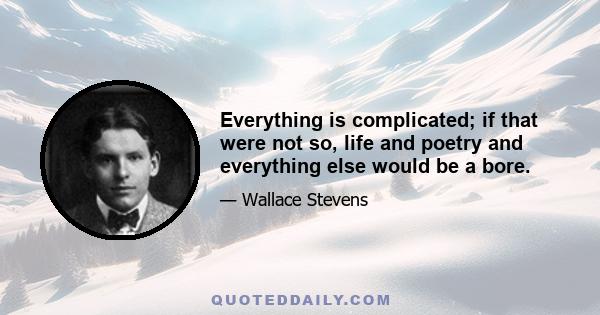 Everything is complicated; if that were not so, life and poetry and everything else would be a bore.