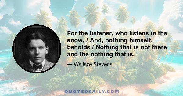 For the listener, who listens in the snow, / And, nothing himself, beholds / Nothing that is not there and the nothing that is.