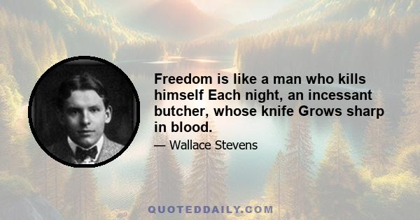 Freedom is like a man who kills himself Each night, an incessant butcher, whose knife Grows sharp in blood.