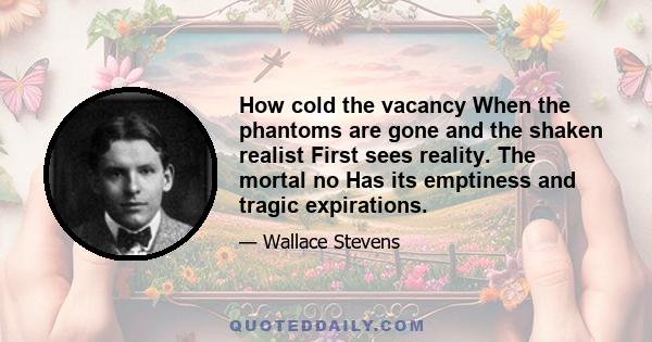 How cold the vacancy When the phantoms are gone and the shaken realist First sees reality. The mortal no Has its emptiness and tragic expirations.