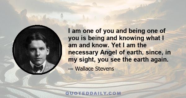 I am one of you and being one of you is being and knowing what I am and know. Yet I am the necessary Angel of earth, since, in my sight, you see the earth again.