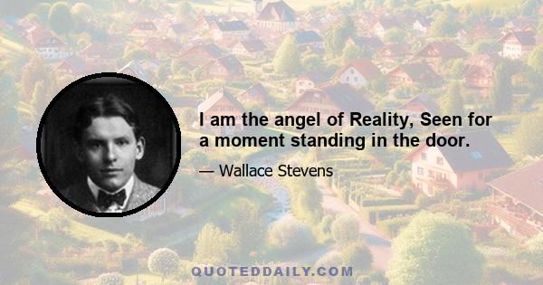 I am the angel of Reality, Seen for a moment standing in the door.