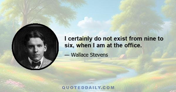 I certainly do not exist from nine to six, when I am at the office.