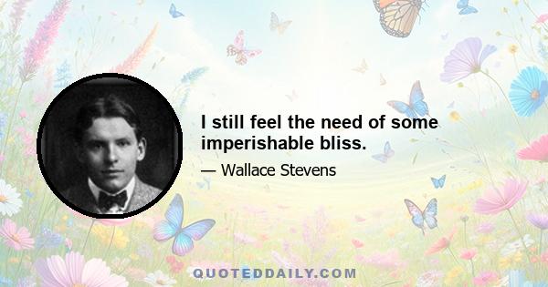 I still feel the need of some imperishable bliss.