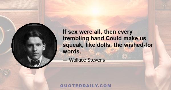 If sex were all, then every trembling hand Could make us squeak, like dolls, the wished-for words.