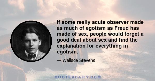 If some really acute observer made as much of egotism as Freud has made of sex, people would forget a good deal about sex and find the explanation for everything in egotism.