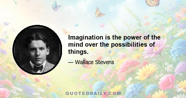 Imagination is the power of the mind over the possibilities of things.