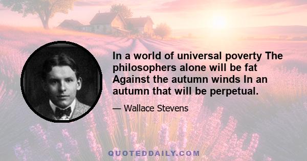 In a world of universal poverty The philosophers alone will be fat Against the autumn winds In an autumn that will be perpetual.