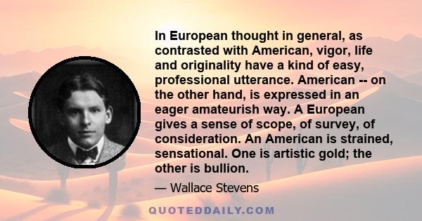 In European thought in general, as contrasted with American, vigor, life and originality have a kind of easy, professional utterance. American -- on the other hand, is expressed in an eager amateurish way. A European