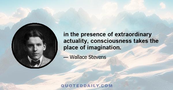 in the presence of extraordinary actuality, consciousness takes the place of imagination.