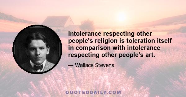 Intolerance respecting other people's religion is toleration itself in comparison with intolerance respecting other people's art.