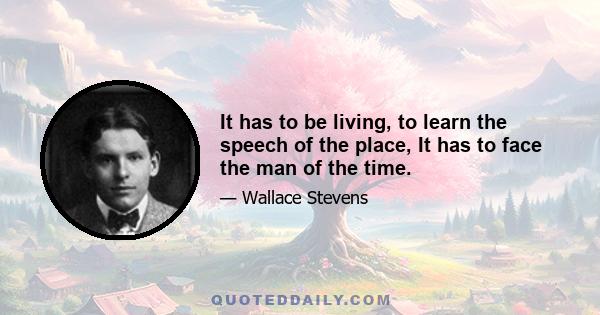 It has to be living, to learn the speech of the place, It has to face the man of the time.