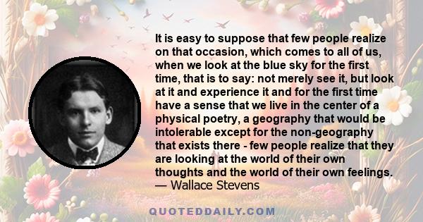 It is easy to suppose that few people realize on that occasion, which comes to all of us, when we look at the blue sky for the first time, that is to say: not merely see it, but look at it and experience it and for the