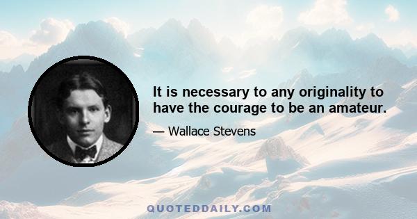 It is necessary to any originality to have the courage to be an amateur.