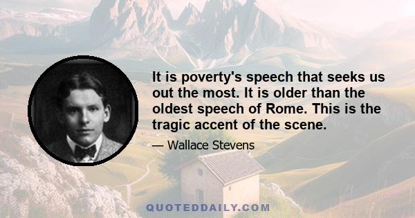 It is poverty's speech that seeks us out the most. It is older than the oldest speech of Rome. This is the tragic accent of the scene.