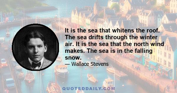 It is the sea that whitens the roof. The sea drifts through the winter air. It is the sea that the north wind makes. The sea is in the falling snow.