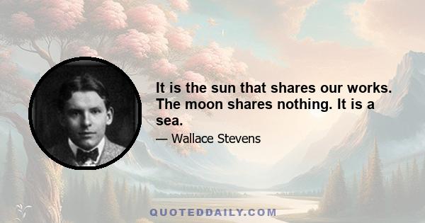 It is the sun that shares our works. The moon shares nothing. It is a sea.