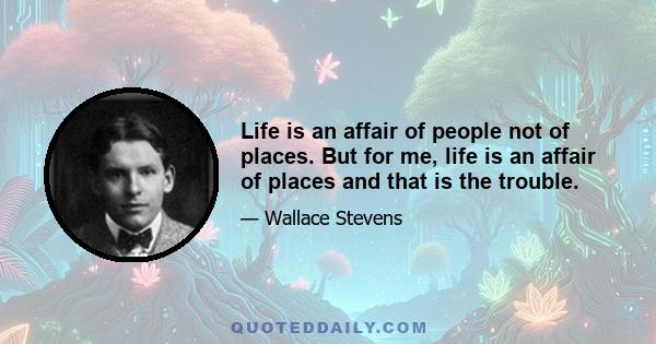 Life is an affair of people not of places. But for me, life is an affair of places and that is the trouble.