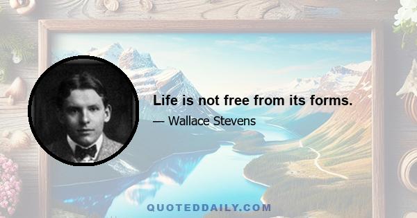 Life is not free from its forms.