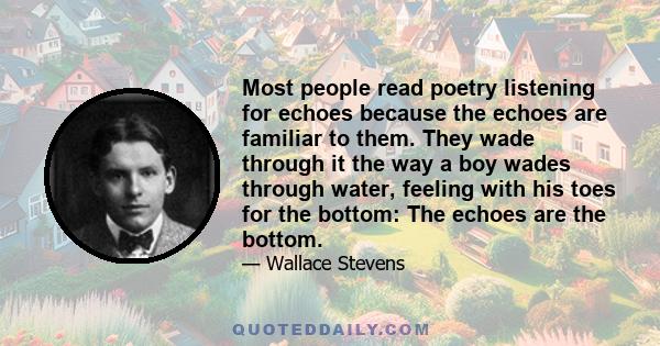 Most people read poetry listening for echoes because the echoes are familiar to them. They wade through it the way a boy wades through water, feeling with his toes for the bottom: The echoes are the bottom.