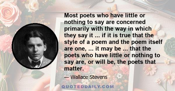 Most poets who have little or nothing to say are concerned primarily with the way in which they say it ... if it is true that the style of a poem and the poem itself are one, ... it may be ... that the poets who have