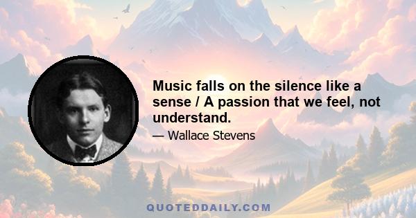 Music falls on the silence like a sense / A passion that we feel, not understand.