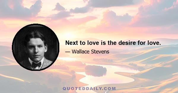 Next to love is the desire for love.