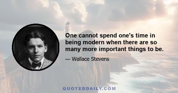 One cannot spend one's time in being modern when there are so many more important things to be.