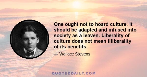 One ought not to hoard culture. It should be adapted and infused into society as a leaven. Liberality of culture does not mean illiberality of its benefits.