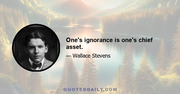 One's ignorance is one's chief asset.