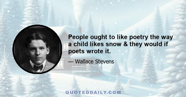 People ought to like poetry the way a child likes snow & they would if poets wrote it.